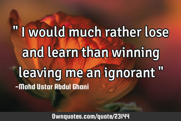 " I would much rather lose and learn than winning leaving me an ignorant "