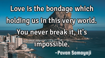 Love is the bondage which holding us in this very world. You never break it, it