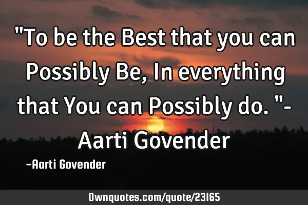 "To be the Best that you can Possibly Be, In everything that You can Possibly do."- Aarti G