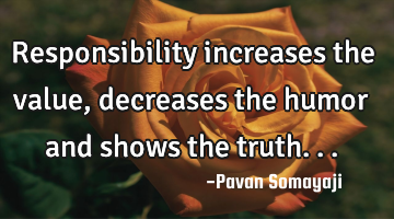 Responsibility increases the value, decreases the humor and shows the truth...