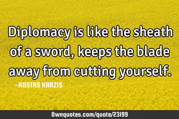 Diplomacy is like the sheath of a sword, keeps the blade away from cutting