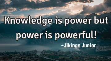 Knowledge is power but power is powerful!