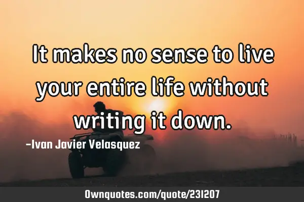 It makes no sense to live your entire life without writing it