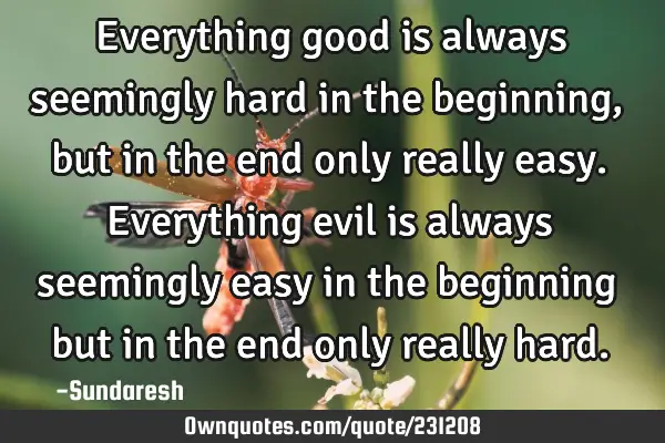 Everything good is always seemingly hard in the beginning, but in the end only really easy. E