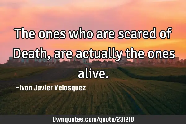 The ones who are scared of Death, are actually the ones