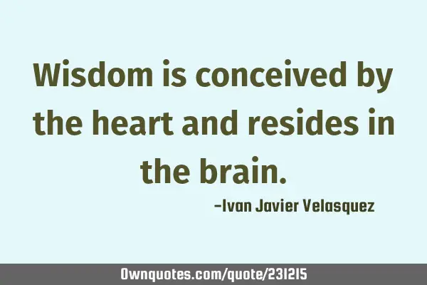 Wisdom is conceived by the heart and resides in the