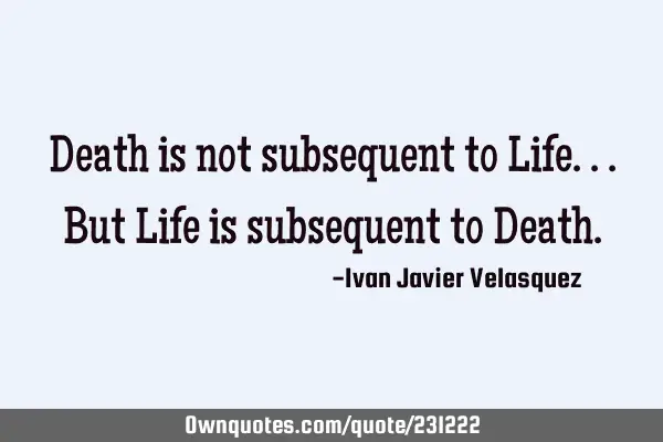 Death is not subsequent to Life...but Life is subsequent to D
