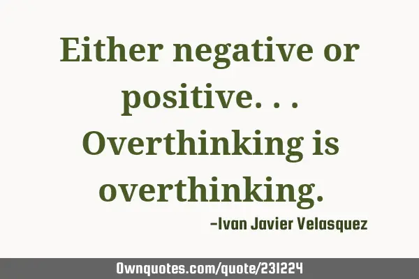 Either negative or positive...overthinking is
