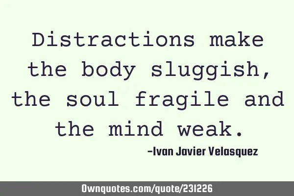 Distractions make the body sluggish, the soul fragile and the mind