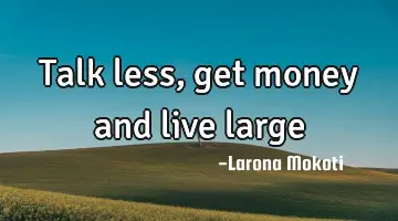 talk less, get money and live