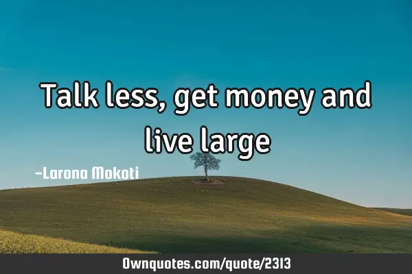 Talk less, get money and live