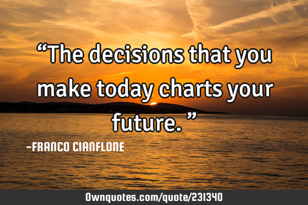 “The decisions that you make today charts your future.”