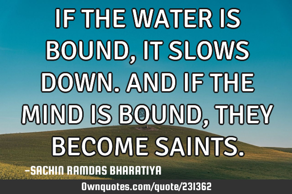 IF THE WATER IS BOUND, IT SLOWS DOWN. AND IF THE MIND IS BOUND, THEY BECOME SAINTS