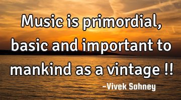 Music is primordial, 
basic and important 
to mankind as 
a vintage !!