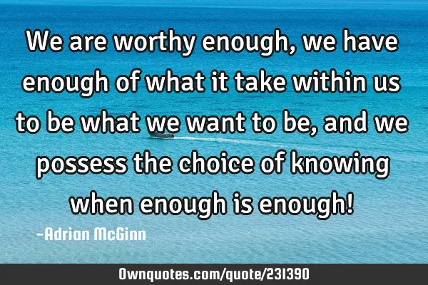 We are worthy enough, we have enough of what it take within us to be what we want to be, and we