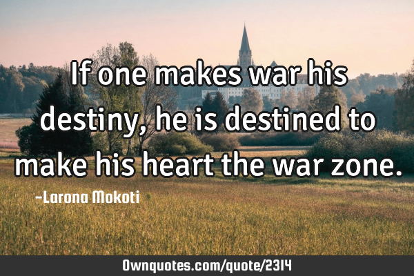 If one makes war his destiny, he is destined to make his heart the war