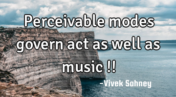 Perceivable 
modes 
govern act 
as well 
as music !!