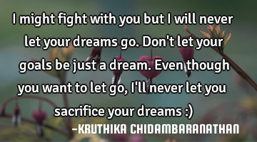 I might fight with you but I will never let your dreams go.Don