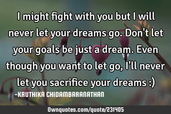I might fight with you but I will never let your dreams go.Don