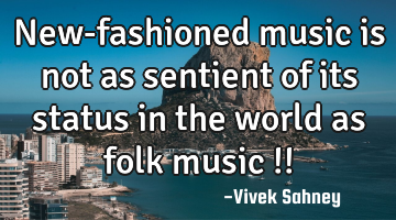 New-fashioned music is not as sentient of its status in the world as folk music !!