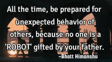 All the time, be prepared for unexpected behavior of others, because no one is a 
