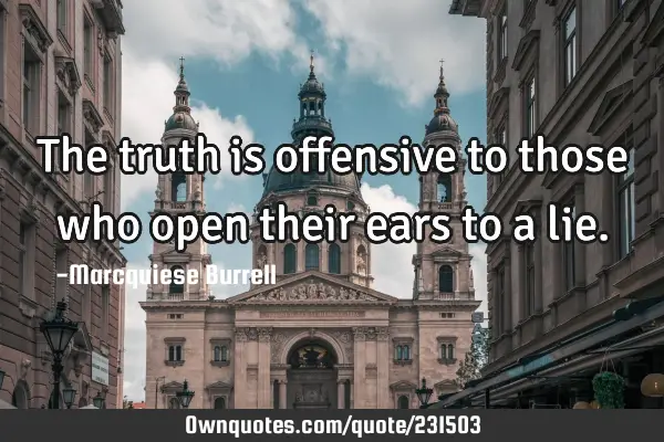 The truth is offensive to those who open their ears to a lie ...