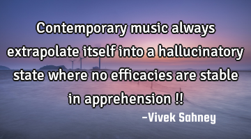 Contemporary 
music always 
extrapolate itself 
into a 
hallucinatory 
state where no 
