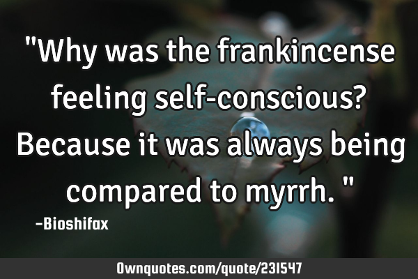 "Why was the frankincense feeling self-conscious? Because it was always being compared to myrrh."