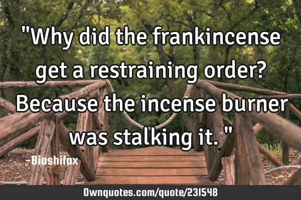 "Why did the frankincense get a restraining order? Because the incense burner was stalking it."