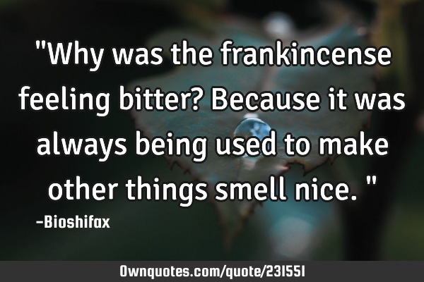 "Why was the frankincense feeling bitter? Because it was always being used to make other things