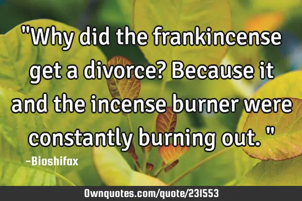 "Why did the frankincense get a divorce? Because it and the incense burner were constantly burning