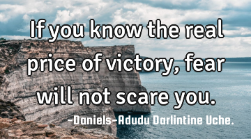 If you know the real price of victory, fear will not scare you.