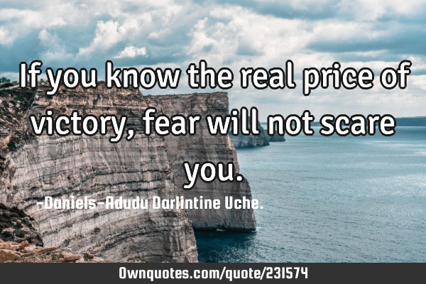 If you know the real price of victory, fear will not scare