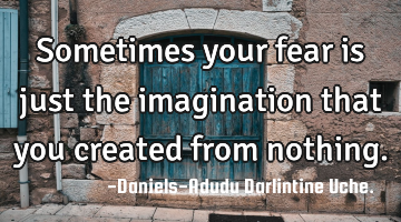 Sometimes your fear is just the imagination that you created from nothing.