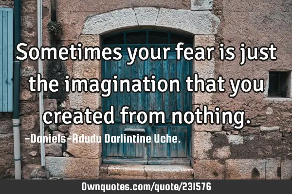 Sometimes your fear is just the imagination that you created from