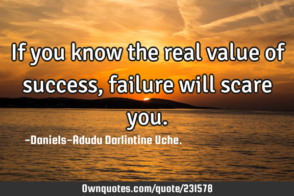 If you know the real value of success, failure will scare