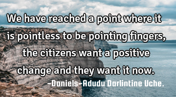 We have reached a point where it is pointless to be pointing fingers, the citizens want a positive