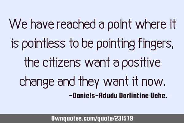 We have reached a point where it is pointless to be pointing fingers, the citizens want a positive