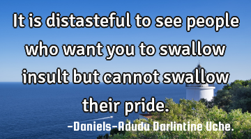 It is distasteful to see people who want you to swallow insult but cannot swallow their pride.