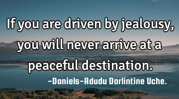 If you are driven by jealousy, you will never arrive at a peaceful destination.