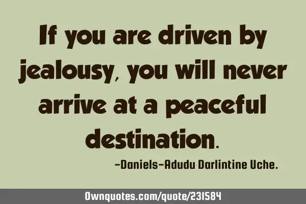 If you are driven by jealousy, you will never arrive at a peaceful
