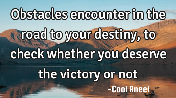 Obstacles encounter in the road to your destiny, to check whether you deserve the victory or