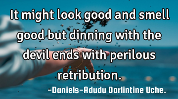 It might look good and smell good but dinning with the devil ends with perilous retribution.