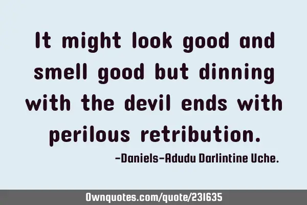 It might look good and smell good but dinning with the devil ends with perilous