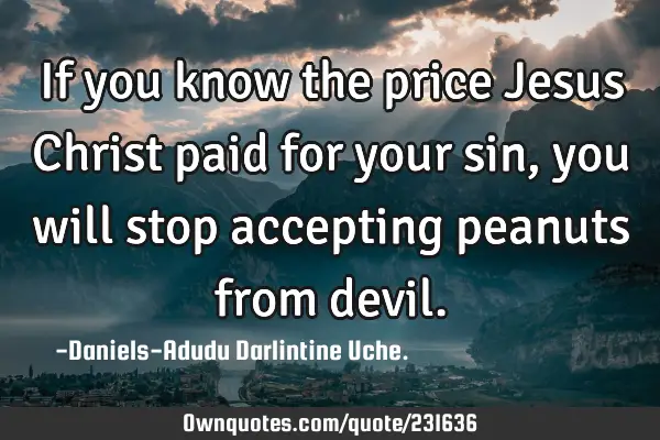 If you know the price Jesus Christ paid for your sin, you will stop accepting peanuts from