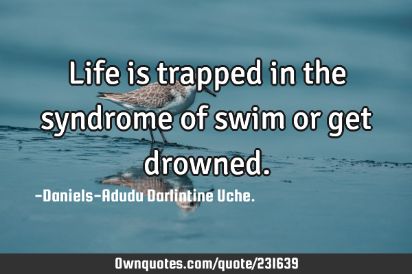 Life is trapped in the syndrome of swim or get
