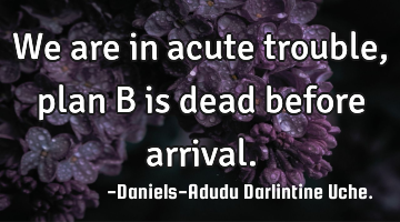 We are in acute trouble, plan B is dead before arrival.