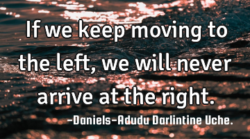 If we keep moving to the left, we will never arrive at the right.