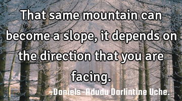 That same mountain can become a slope, it depends on the direction that you are facing.