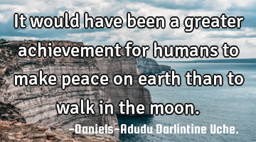 It would have been a greater achievement for humans to make peace on earth than to walk in the moon.